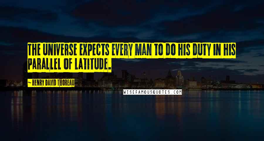 Henry David Thoreau Quotes: The universe expects every man to do his duty in his parallel of latitude.
