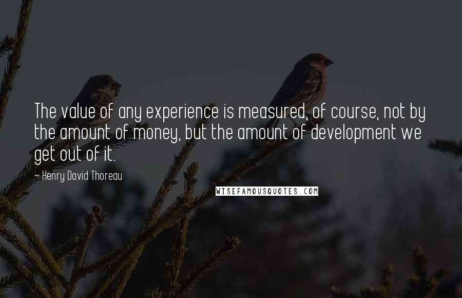 Henry David Thoreau Quotes: The value of any experience is measured, of course, not by the amount of money, but the amount of development we get out of it.