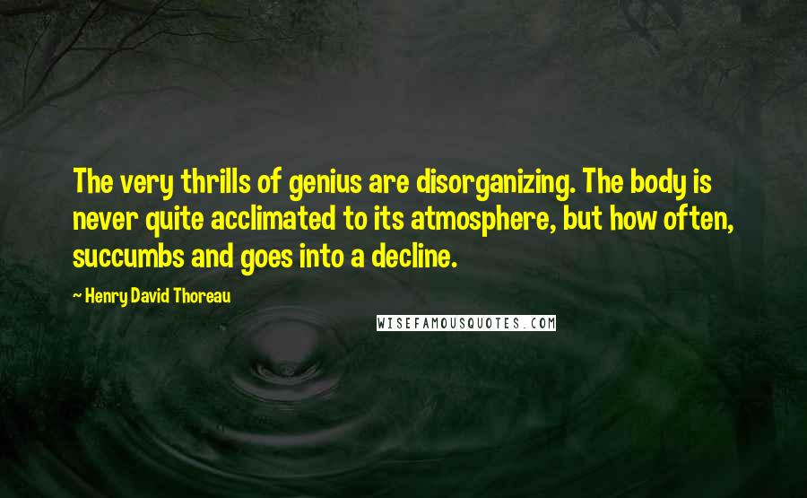 Henry David Thoreau Quotes: The very thrills of genius are disorganizing. The body is never quite acclimated to its atmosphere, but how often, succumbs and goes into a decline.