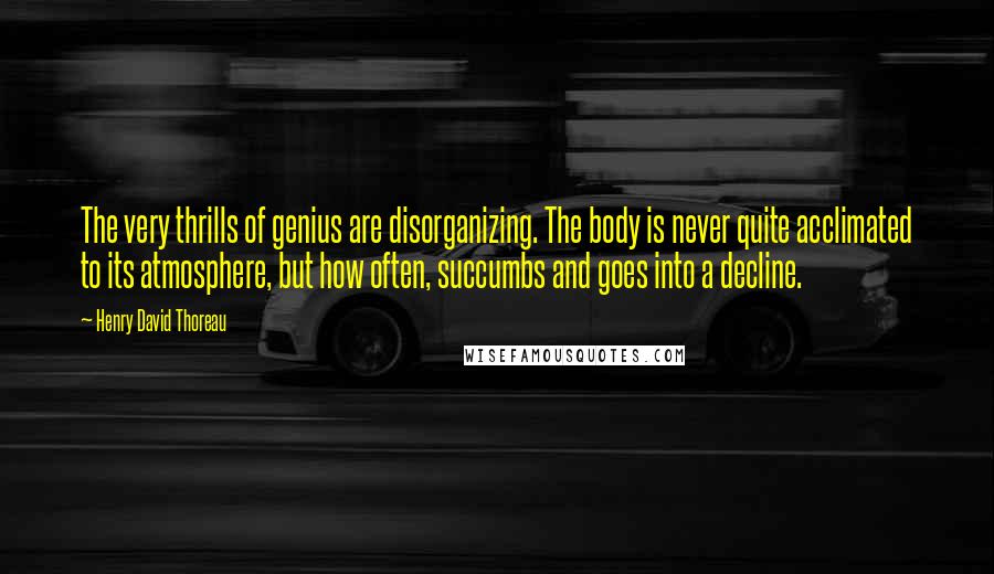 Henry David Thoreau Quotes: The very thrills of genius are disorganizing. The body is never quite acclimated to its atmosphere, but how often, succumbs and goes into a decline.