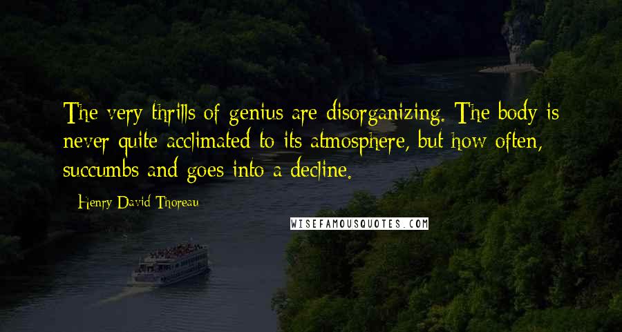 Henry David Thoreau Quotes: The very thrills of genius are disorganizing. The body is never quite acclimated to its atmosphere, but how often, succumbs and goes into a decline.