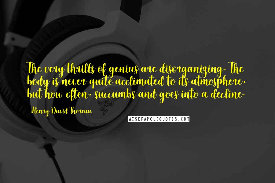 Henry David Thoreau Quotes: The very thrills of genius are disorganizing. The body is never quite acclimated to its atmosphere, but how often, succumbs and goes into a decline.