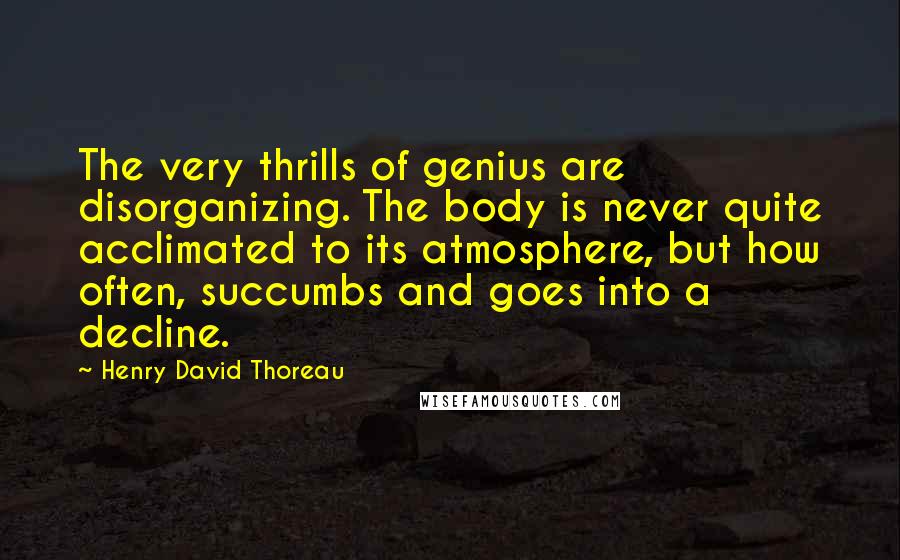 Henry David Thoreau Quotes: The very thrills of genius are disorganizing. The body is never quite acclimated to its atmosphere, but how often, succumbs and goes into a decline.