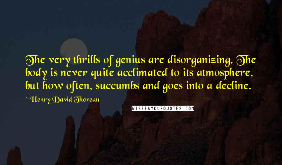 Henry David Thoreau Quotes: The very thrills of genius are disorganizing. The body is never quite acclimated to its atmosphere, but how often, succumbs and goes into a decline.