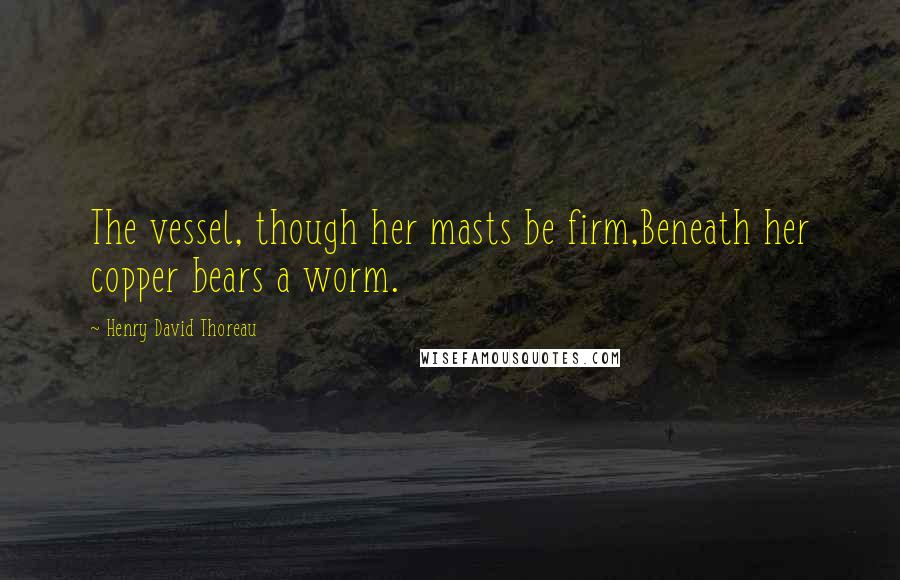 Henry David Thoreau Quotes: The vessel, though her masts be firm,Beneath her copper bears a worm.