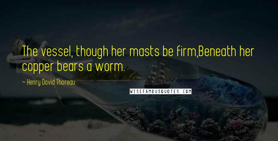 Henry David Thoreau Quotes: The vessel, though her masts be firm,Beneath her copper bears a worm.