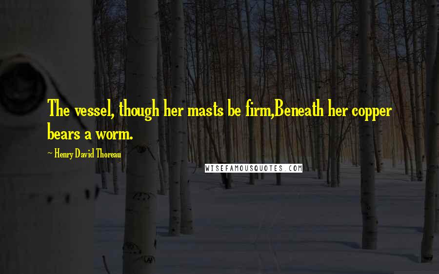 Henry David Thoreau Quotes: The vessel, though her masts be firm,Beneath her copper bears a worm.
