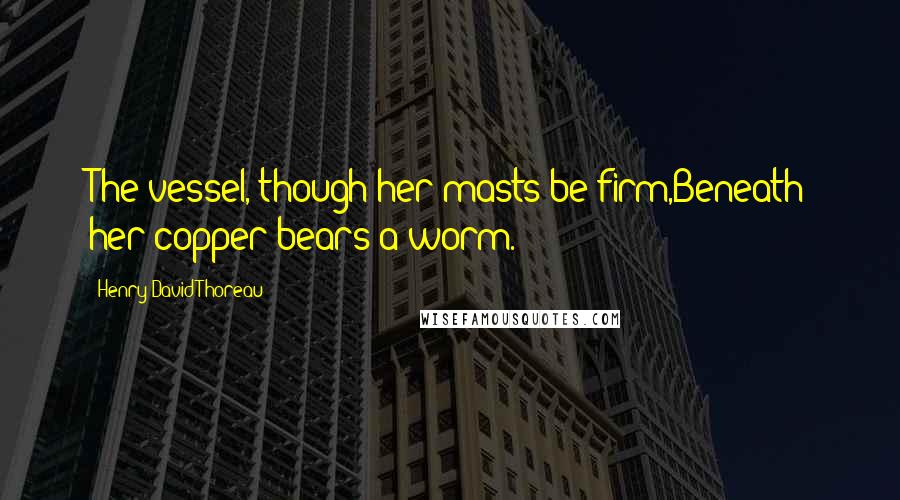 Henry David Thoreau Quotes: The vessel, though her masts be firm,Beneath her copper bears a worm.