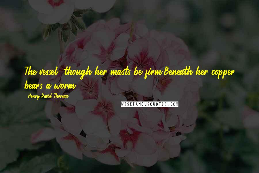 Henry David Thoreau Quotes: The vessel, though her masts be firm,Beneath her copper bears a worm.