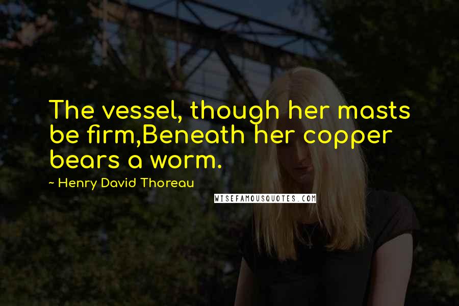 Henry David Thoreau Quotes: The vessel, though her masts be firm,Beneath her copper bears a worm.