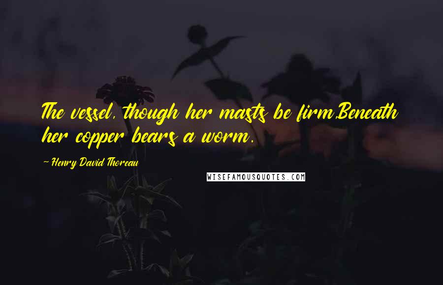 Henry David Thoreau Quotes: The vessel, though her masts be firm,Beneath her copper bears a worm.