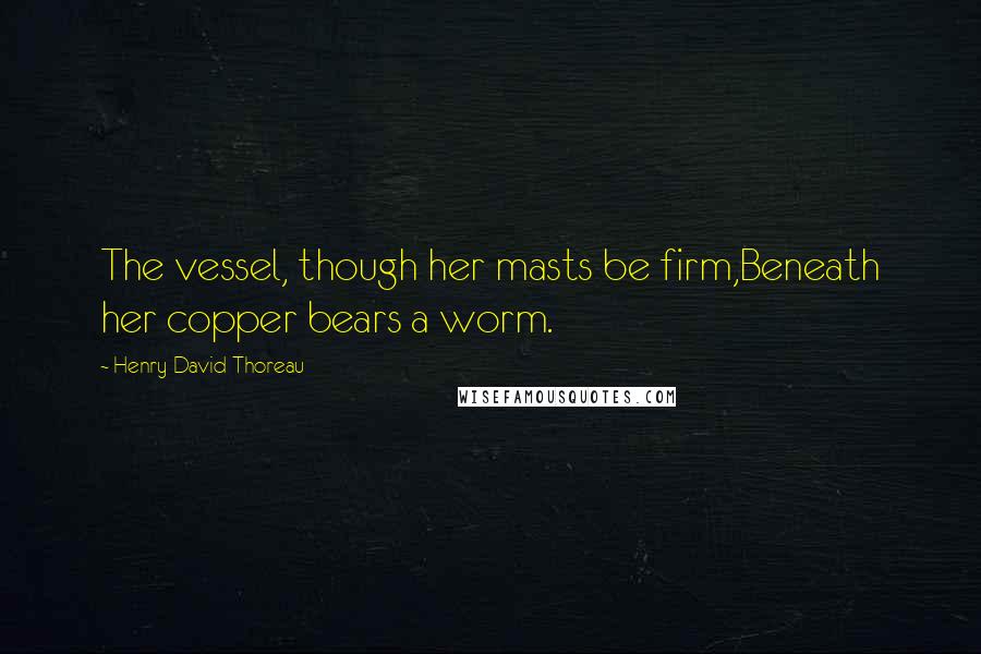 Henry David Thoreau Quotes: The vessel, though her masts be firm,Beneath her copper bears a worm.