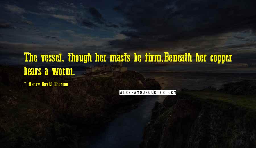 Henry David Thoreau Quotes: The vessel, though her masts be firm,Beneath her copper bears a worm.