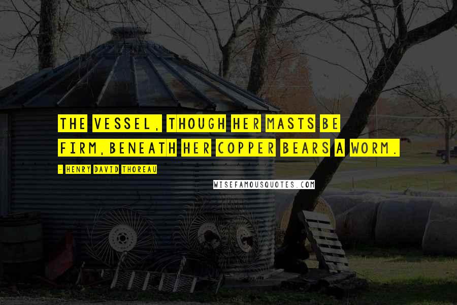 Henry David Thoreau Quotes: The vessel, though her masts be firm,Beneath her copper bears a worm.