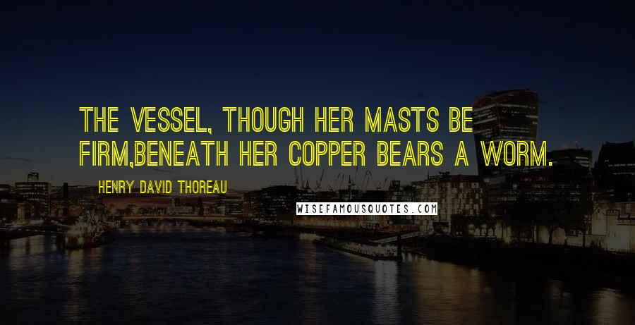 Henry David Thoreau Quotes: The vessel, though her masts be firm,Beneath her copper bears a worm.