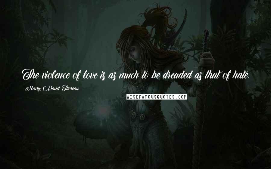 Henry David Thoreau Quotes: The violence of love is as much to be dreaded as that of hate.