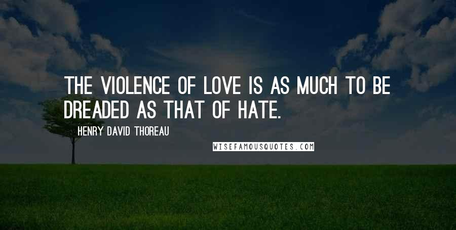 Henry David Thoreau Quotes: The violence of love is as much to be dreaded as that of hate.