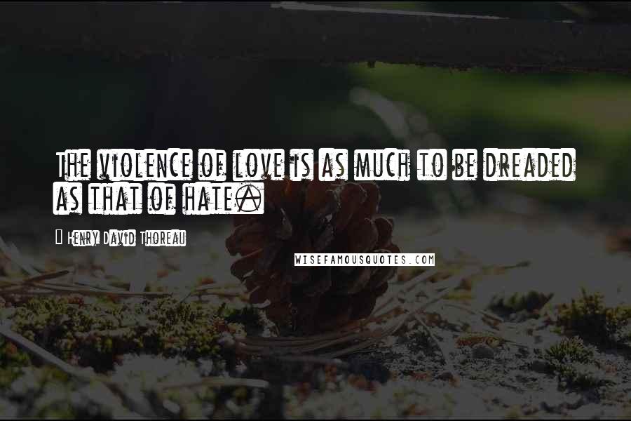 Henry David Thoreau Quotes: The violence of love is as much to be dreaded as that of hate.