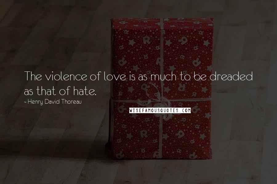 Henry David Thoreau Quotes: The violence of love is as much to be dreaded as that of hate.