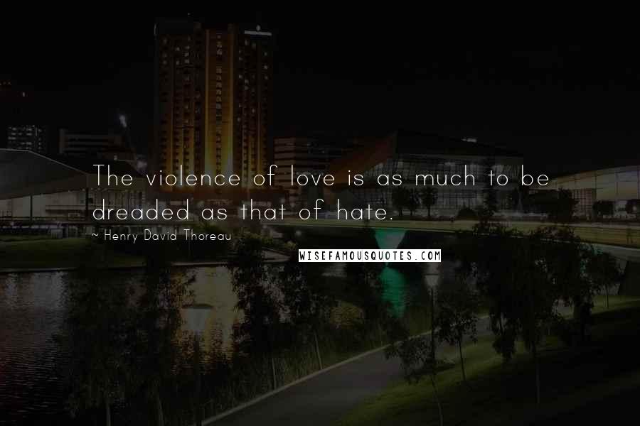 Henry David Thoreau Quotes: The violence of love is as much to be dreaded as that of hate.