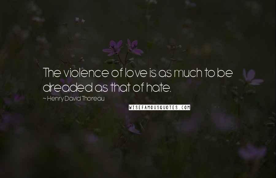 Henry David Thoreau Quotes: The violence of love is as much to be dreaded as that of hate.