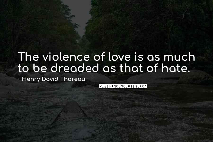 Henry David Thoreau Quotes: The violence of love is as much to be dreaded as that of hate.