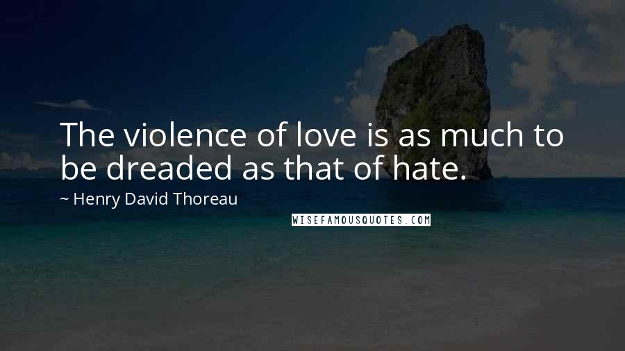 Henry David Thoreau Quotes: The violence of love is as much to be dreaded as that of hate.