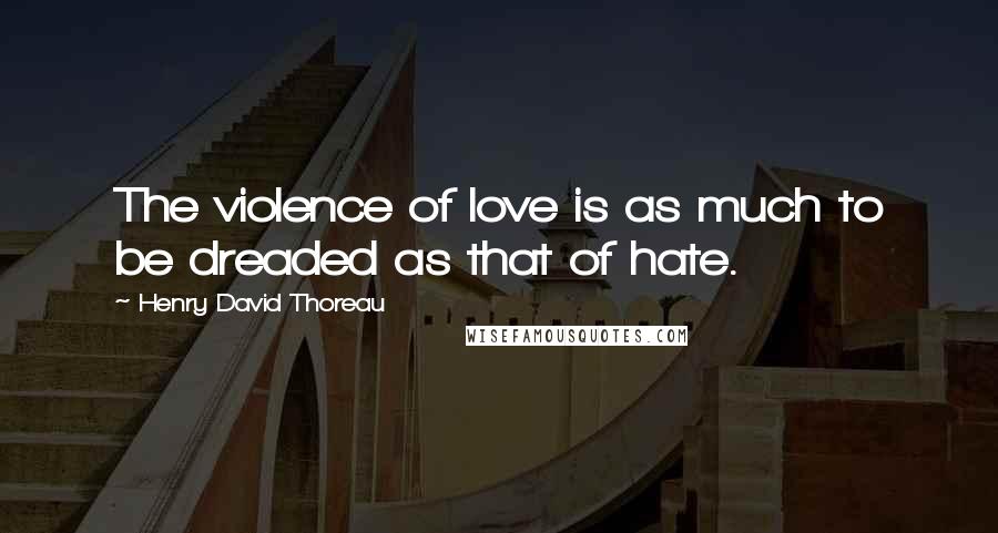 Henry David Thoreau Quotes: The violence of love is as much to be dreaded as that of hate.