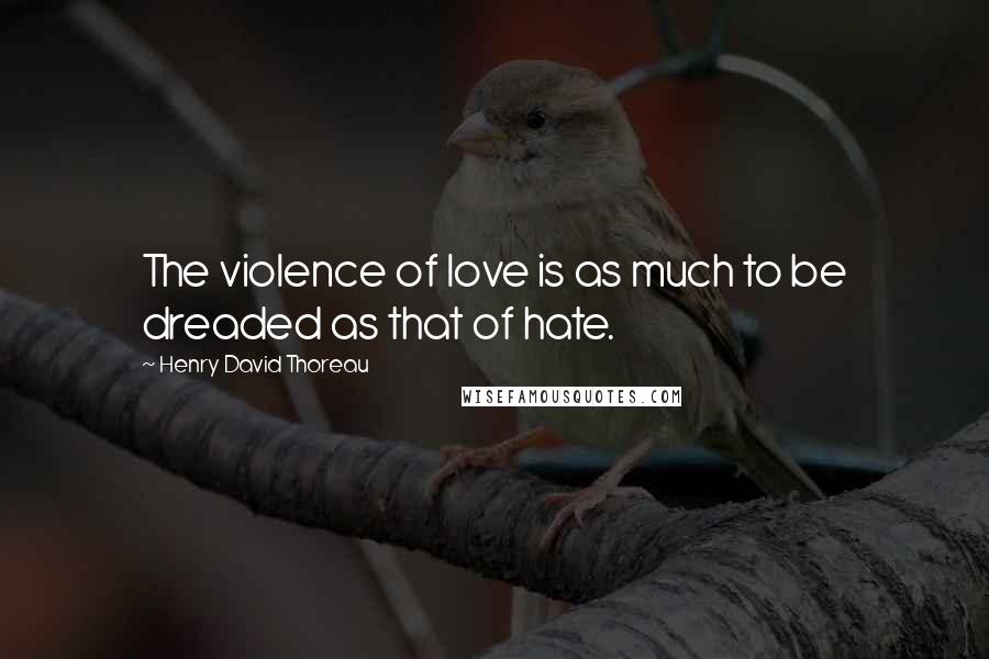 Henry David Thoreau Quotes: The violence of love is as much to be dreaded as that of hate.