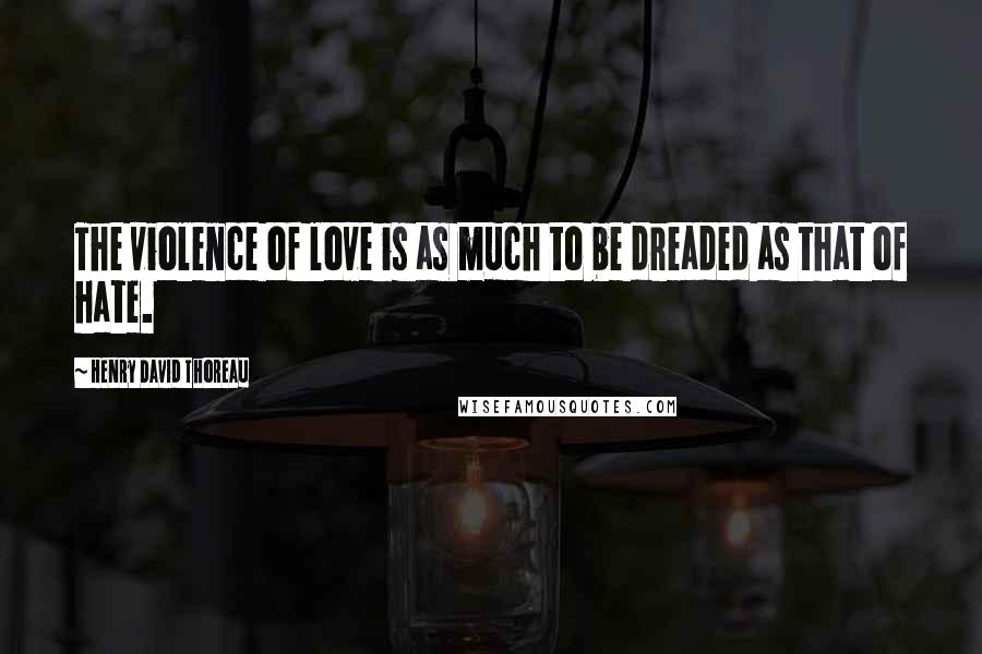 Henry David Thoreau Quotes: The violence of love is as much to be dreaded as that of hate.