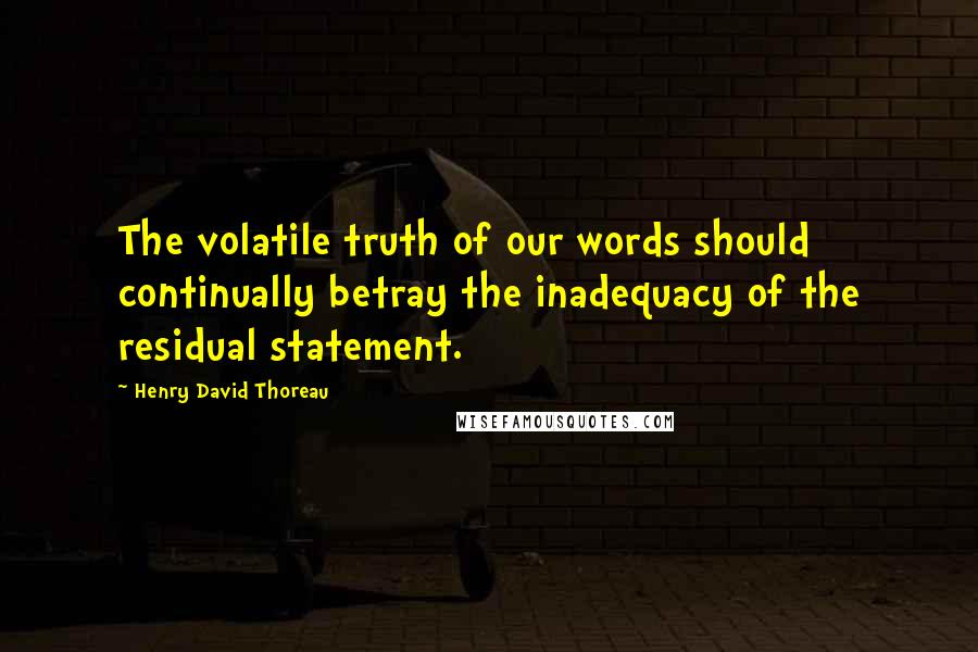 Henry David Thoreau Quotes: The volatile truth of our words should continually betray the inadequacy of the residual statement.