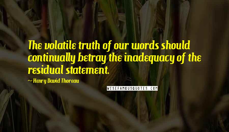 Henry David Thoreau Quotes: The volatile truth of our words should continually betray the inadequacy of the residual statement.