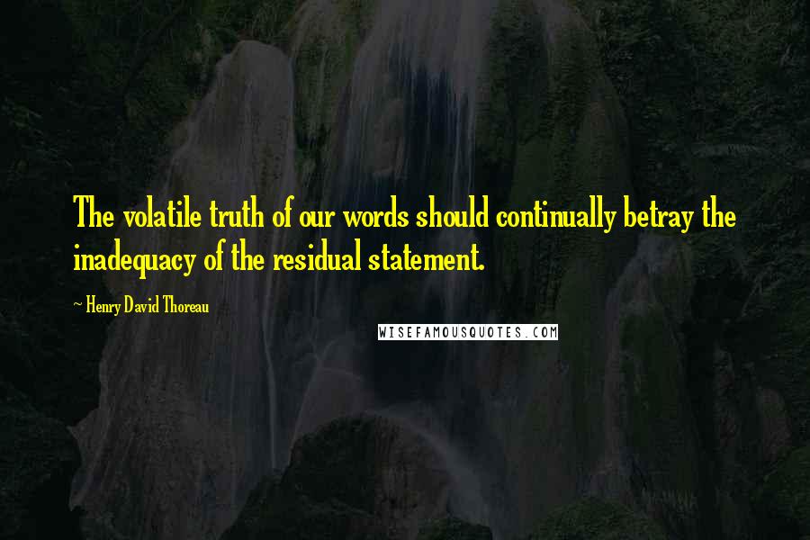 Henry David Thoreau Quotes: The volatile truth of our words should continually betray the inadequacy of the residual statement.