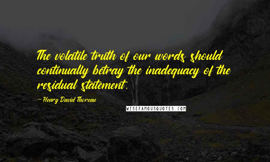 Henry David Thoreau Quotes: The volatile truth of our words should continually betray the inadequacy of the residual statement.