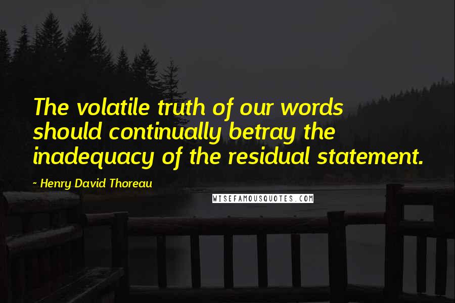 Henry David Thoreau Quotes: The volatile truth of our words should continually betray the inadequacy of the residual statement.