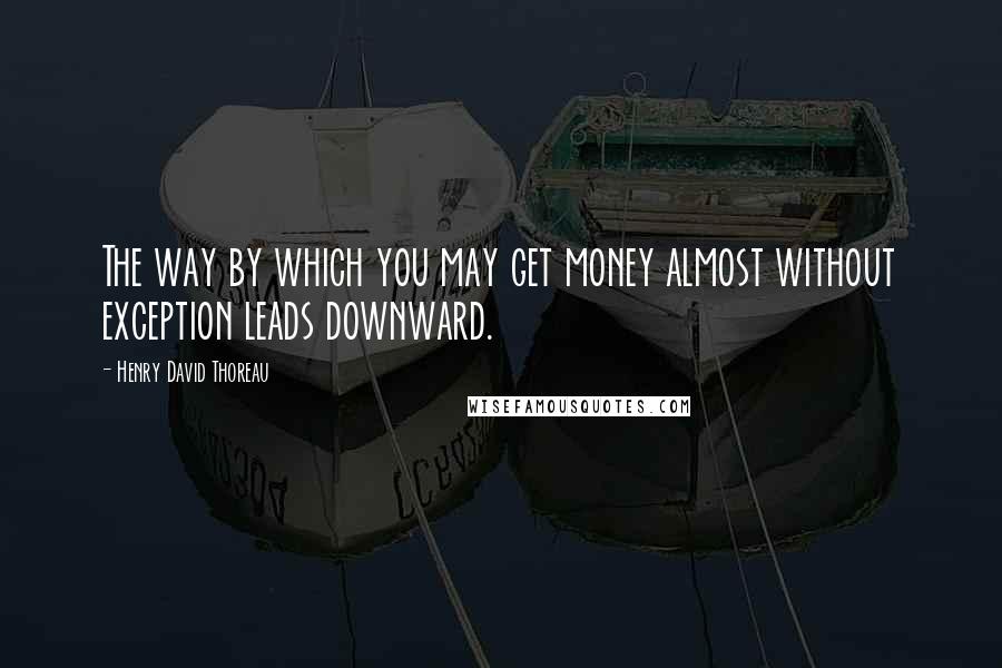Henry David Thoreau Quotes: The way by which you may get money almost without exception leads downward.