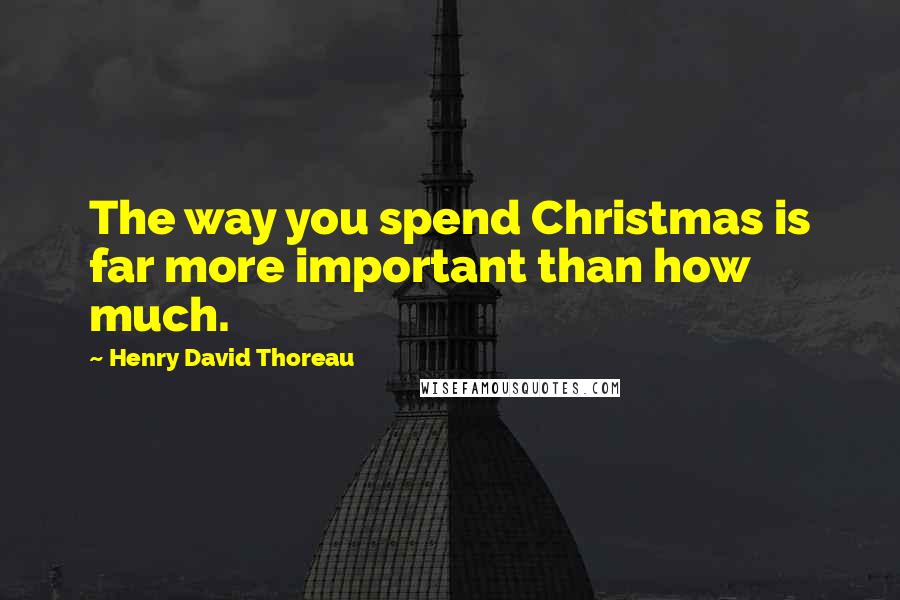 Henry David Thoreau Quotes: The way you spend Christmas is far more important than how much.