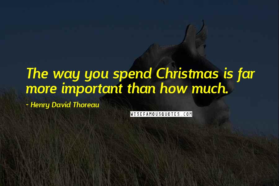 Henry David Thoreau Quotes: The way you spend Christmas is far more important than how much.