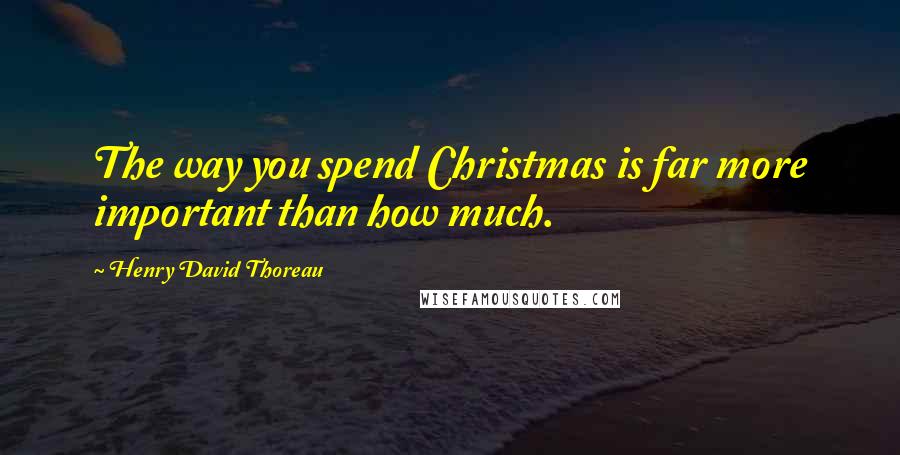 Henry David Thoreau Quotes: The way you spend Christmas is far more important than how much.
