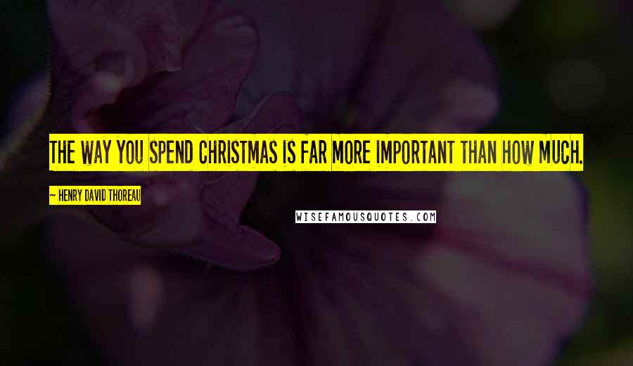 Henry David Thoreau Quotes: The way you spend Christmas is far more important than how much.