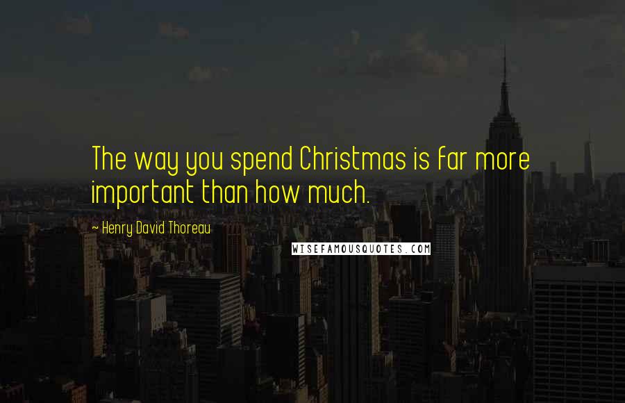 Henry David Thoreau Quotes: The way you spend Christmas is far more important than how much.
