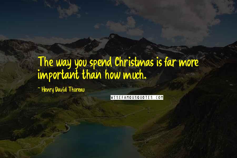 Henry David Thoreau Quotes: The way you spend Christmas is far more important than how much.