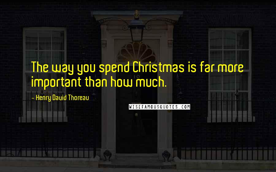 Henry David Thoreau Quotes: The way you spend Christmas is far more important than how much.