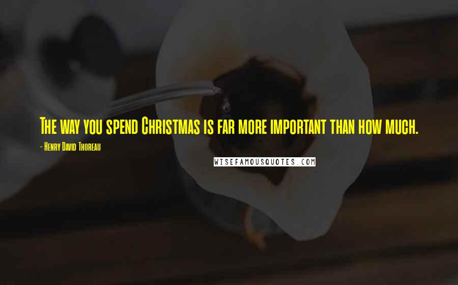 Henry David Thoreau Quotes: The way you spend Christmas is far more important than how much.
