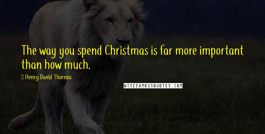 Henry David Thoreau Quotes: The way you spend Christmas is far more important than how much.