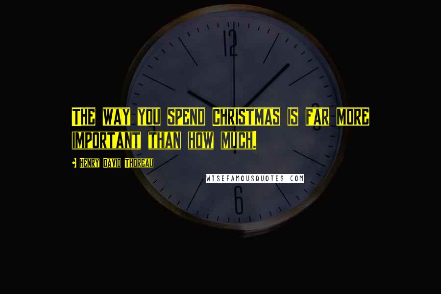 Henry David Thoreau Quotes: The way you spend Christmas is far more important than how much.