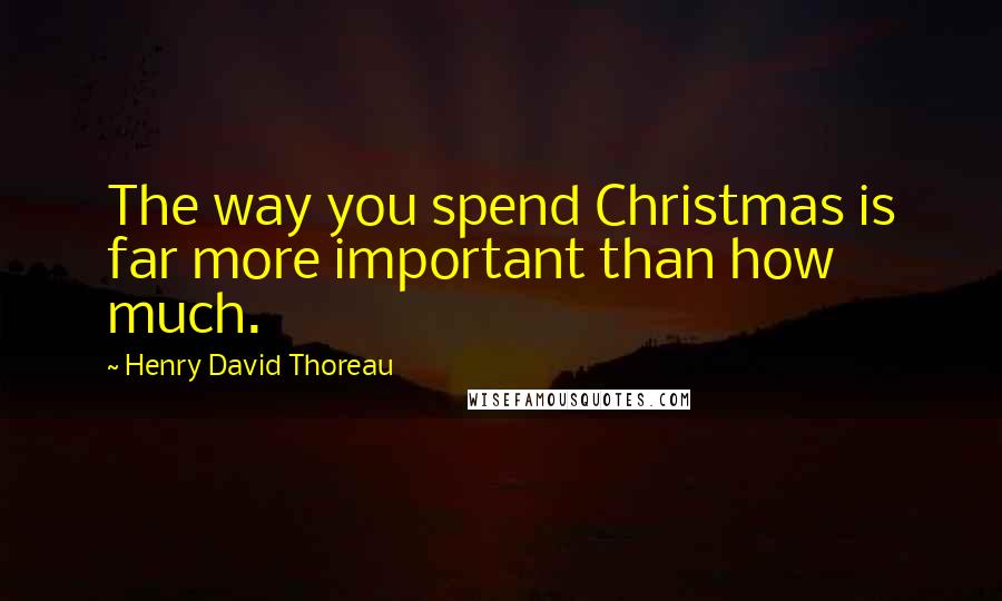 Henry David Thoreau Quotes: The way you spend Christmas is far more important than how much.