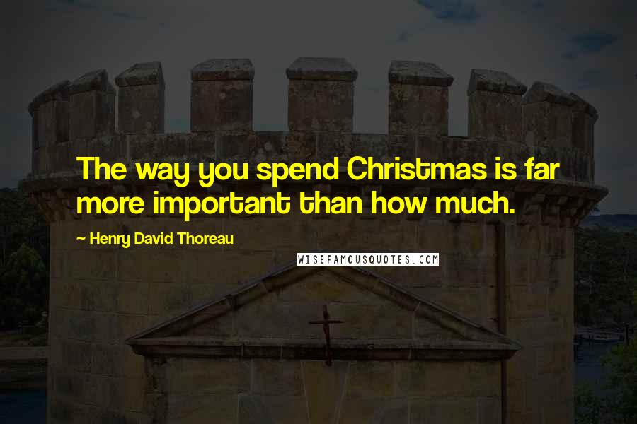 Henry David Thoreau Quotes: The way you spend Christmas is far more important than how much.