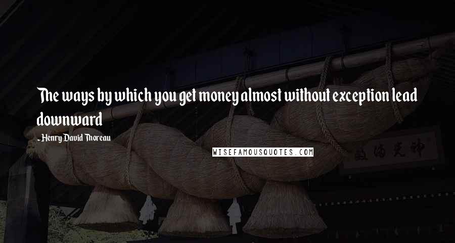 Henry David Thoreau Quotes: The ways by which you get money almost without exception lead downward