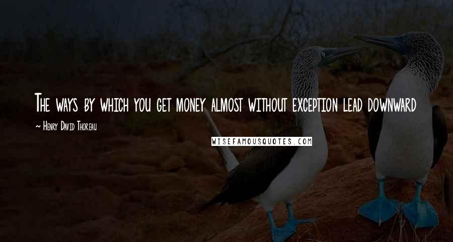 Henry David Thoreau Quotes: The ways by which you get money almost without exception lead downward